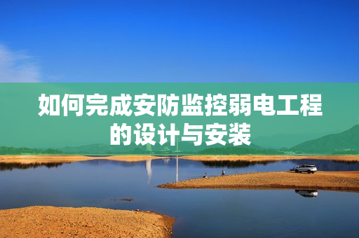 如何完成安防監控弱電工程的設計與安裝
