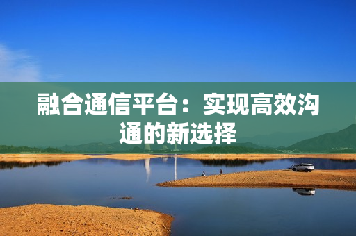 融合通信平臺：實現高效溝通的新選擇