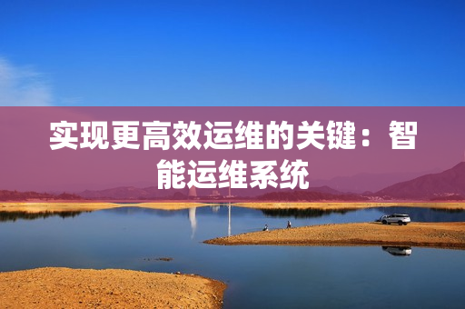 實現更高效運維的關鍵：智能運維系統
