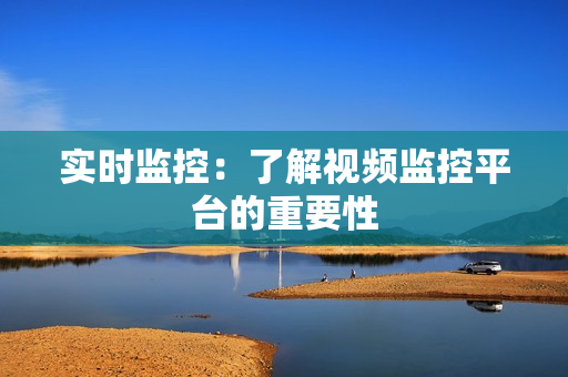 實時監控：了解視頻監控平臺的重要性