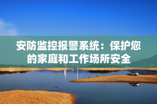 安防監(jiān)控報(bào)警系統(tǒng)：保護(hù)您的家庭和工作場所安全