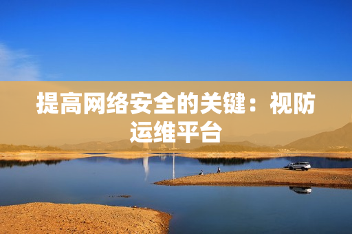 提高網(wǎng)絡(luò)安全的關(guān)鍵：視防運(yùn)維平臺(tái)