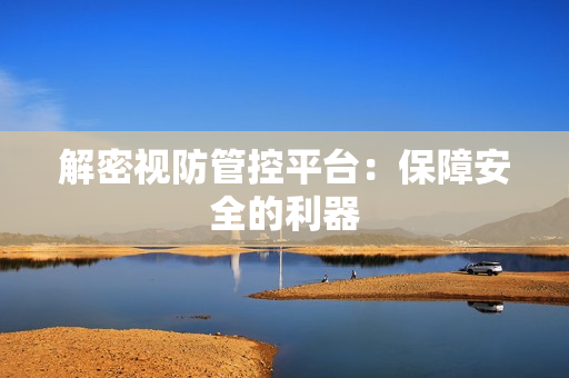 解密視防管控平臺：保障安全的利器