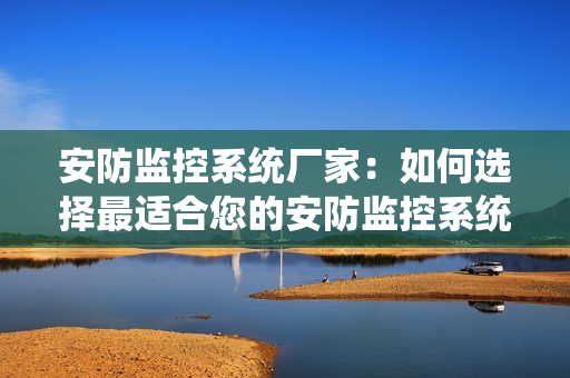 安防監控系統廠家：如何選擇最適合您的安防監控系統？