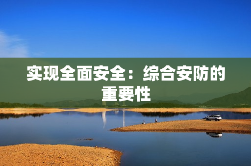 實(shí)現(xiàn)全面安全：綜合安防的重要性