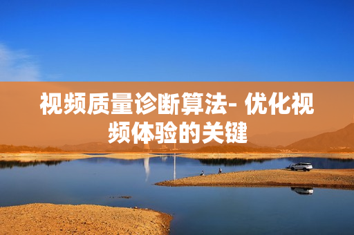 視頻質(zhì)量診斷算法- 優(yōu)化視頻體驗(yàn)的關(guān)鍵