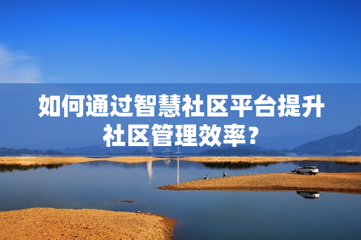 如何通過智慧社區平臺提升社區管理效率？