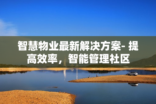 智慧物業最新解決方案- 提高效率，智能管理社區
