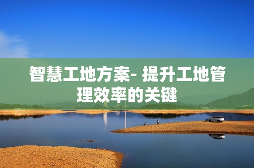 智慧工地方案- 提升工地管理效率的關鍵