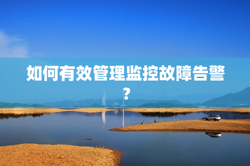 如何有效管理監控故障告警？
