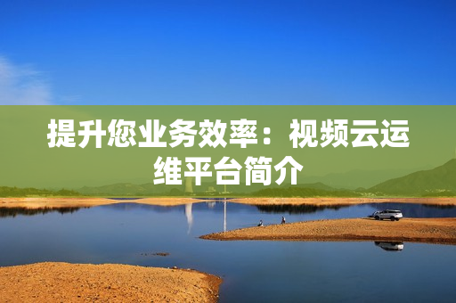 提升您業務效率：視頻云運維平臺簡介