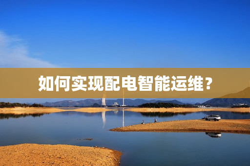 如何實現配電智能運維？