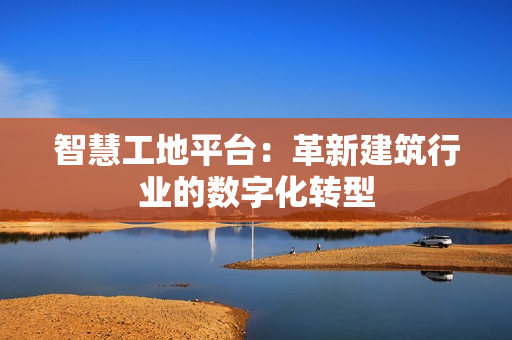 智慧工地平臺：革新建筑行業的數字化轉型