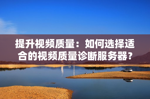 提升視頻質量：如何選擇適合的視頻質量診斷服務器？