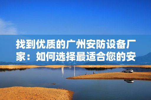 找到優質的廣州安防設備廠家：如何選擇最適合您的安防設備？