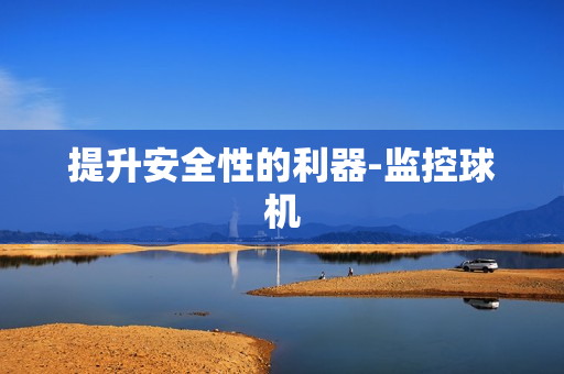 提升安全性的利器-監(jiān)控球機(jī)