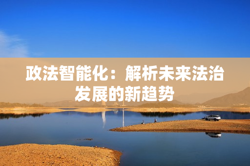 政法智能化：解析未來法治發展的新趨勢