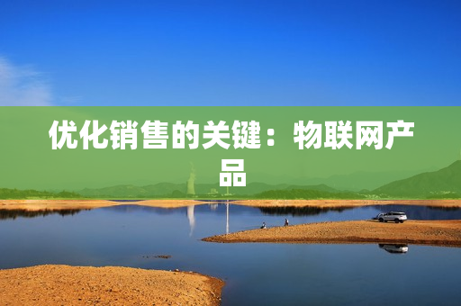 優(yōu)化銷售的關(guān)鍵：物聯(lián)網(wǎng)產(chǎn)品