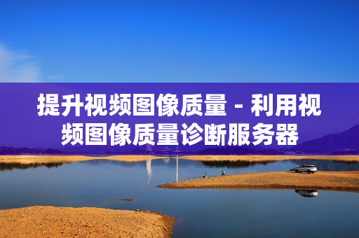 提升視頻圖像質(zhì)量 - 利用視頻圖像質(zhì)量診斷服務(wù)器