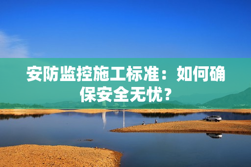 安防監控施工標準：如何確保安全無憂？