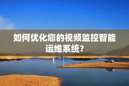 如何優化您的視頻監控智能運維系統？