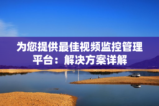 為您提供最佳視頻監控管理平臺：解決方案詳解