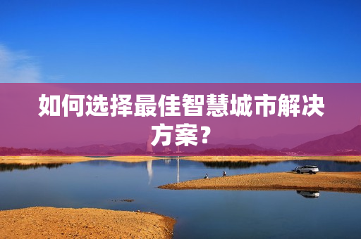 如何選擇最佳智慧城市解決方案？