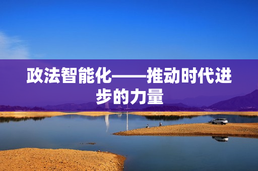 政法智能化——推動時代進步的力量