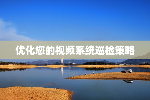 優化您的視頻系統巡檢策略