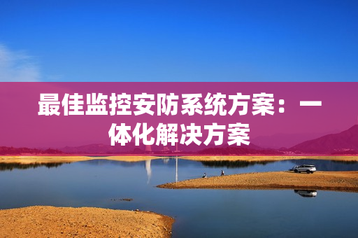 最佳監控安防系統方案：一體化解決方案