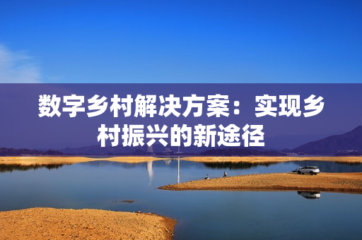 數字鄉村解決方案：實現鄉村振興的新途徑