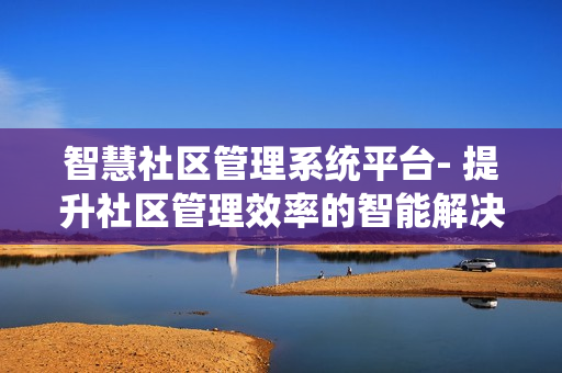 智慧社區管理系統平臺- 提升社區管理效率的智能解決方案