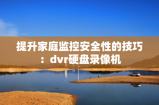 提升家庭監控安全性的技巧：dvr硬盤錄像機