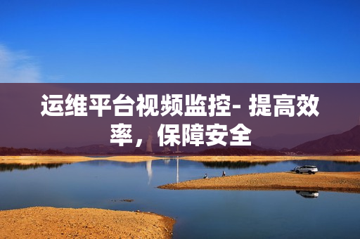 運(yùn)維平臺(tái)視頻監(jiān)控- 提高效率，保障安全