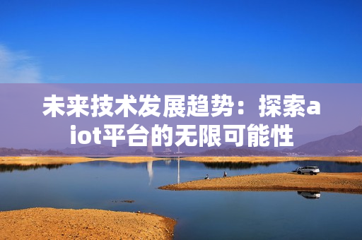 未來技術發展趨勢：探索aiot平臺的無限可能性