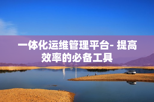 一體化運維管理平臺- 提高效率的必備工具