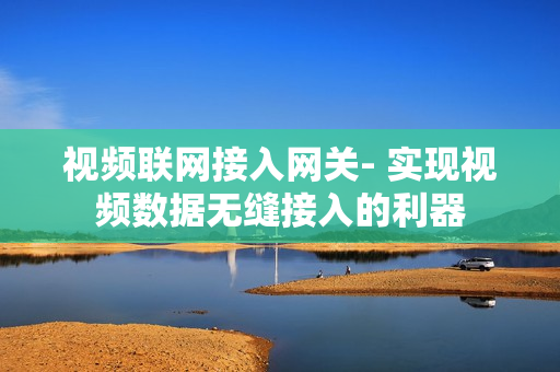 視頻聯網接入網關- 實現視頻數據無縫接入的利器