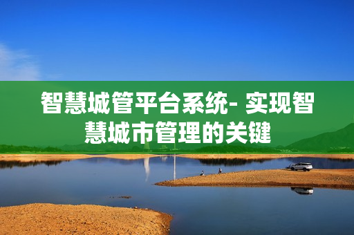 智慧城管平臺系統(tǒng)- 實現(xiàn)智慧城市管理的關鍵
