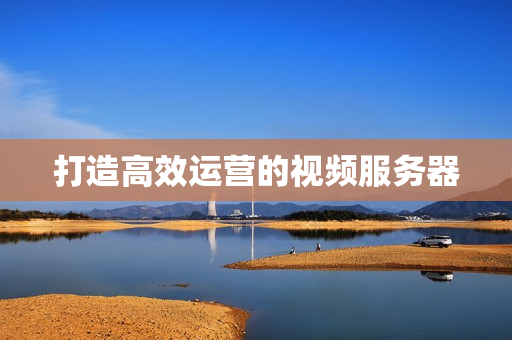 打造高效運營的視頻服務器