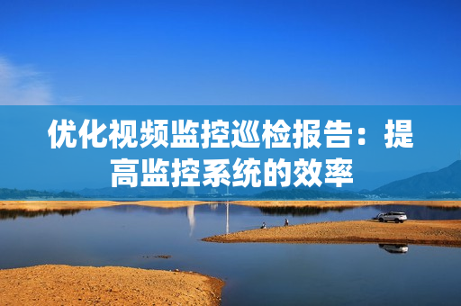 優化視頻監控巡檢報告：提高監控系統的效率