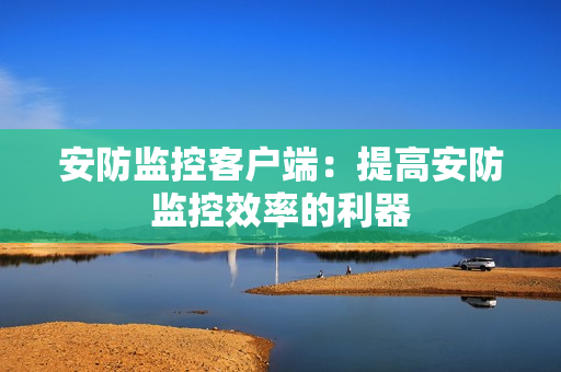 安防監(jiān)控客戶端：提高安防監(jiān)控效率的利器