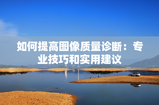 如何提高圖像質量診斷：專業技巧和實用建議
