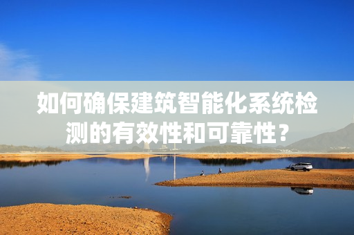 如何確保建筑智能化系統檢測的有效性和可靠性？