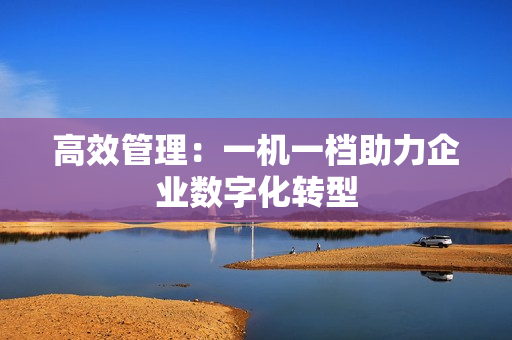 高效管理：一機一檔助力企業(yè)數(shù)字化轉型