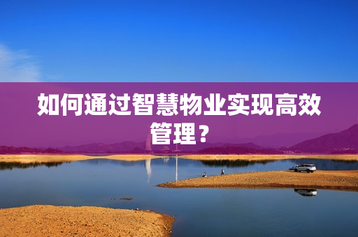 如何通過智慧物業(yè)實(shí)現(xiàn)高效管理？