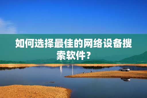 如何選擇最佳的網絡設備搜索軟件？