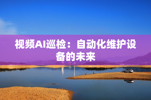 視頻AI巡檢：自動化維護設備的未來