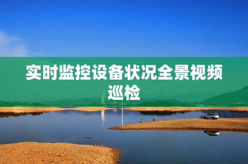 實(shí)時(shí)監(jiān)控設(shè)備狀況全景視頻巡檢