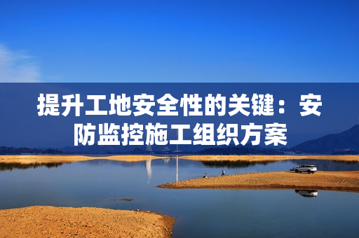 提升工地安全性的關鍵：安防監控施工組織方案