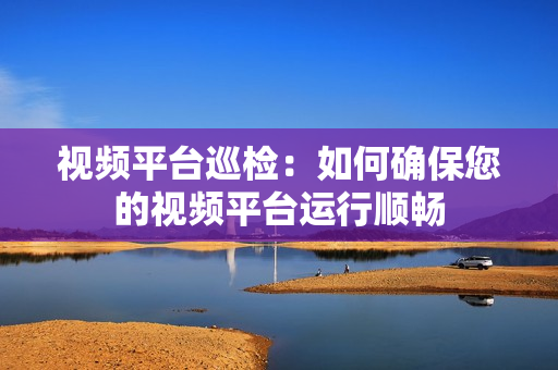 視頻平臺巡檢：如何確保您的視頻平臺運行順暢